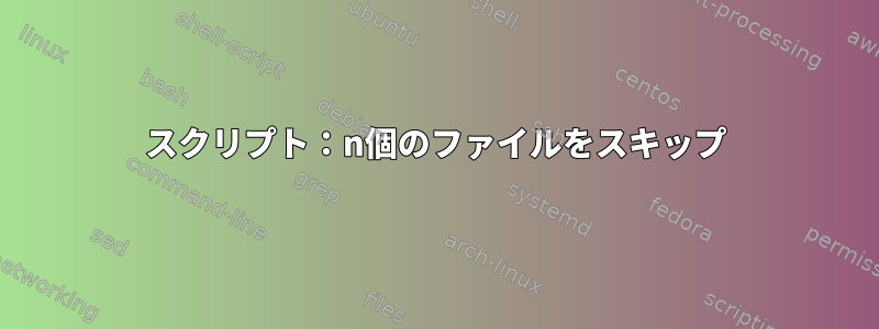 スクリプト：n個のファイルをスキップ