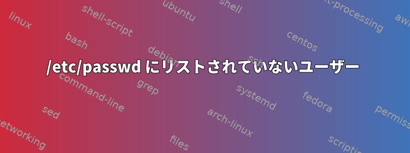 /etc/passwd にリストされていないユーザー