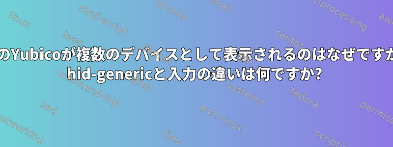 1つのYubicoが複数のデバイスとして表示されるのはなぜですか? hid-genericと入力の違いは何ですか?