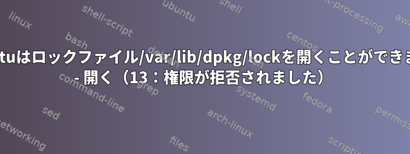 Ubuntuはロックファイル/var/lib/dpkg/lockを開くことができません - 開く（13：権限が拒否されました）