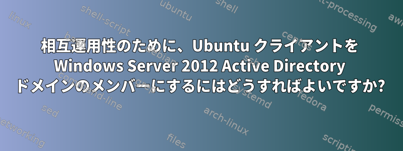 相互運用性のために、Ubuntu クライアントを Windows Server 2012 Active Directory ドメインのメンバーにするにはどうすればよいですか?