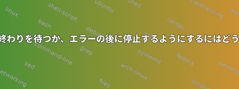 パイプがファイルの終わりを待つか、エラーの後に停止するようにするにはどうすればよいですか？