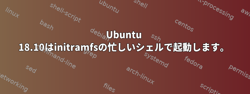 Ubuntu 18.10はinitramfsの忙しいシェルで起動します。