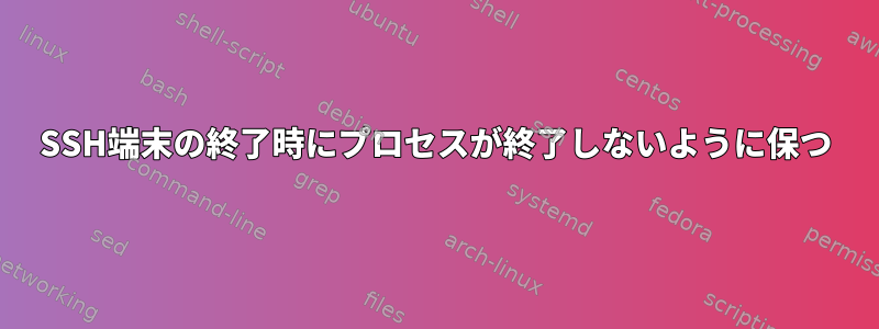 SSH端末の終了時にプロセスが終了しないように保つ