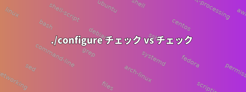 ./configure チェック vs チェック