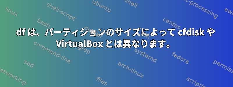 df は、パーティションのサイズによって cfdisk や VirtualBox とは異なります。