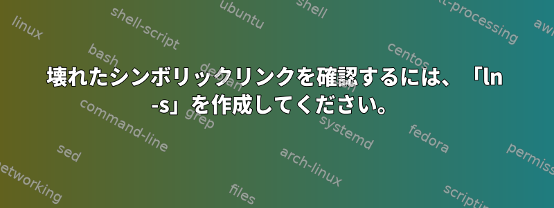 壊れたシンボリックリンクを確認するには、「ln -s」を作成してください。