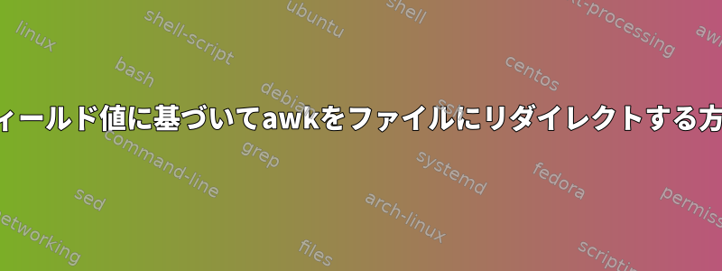 フィールド値に基づいてawkをファイルにリダイレクトする方法