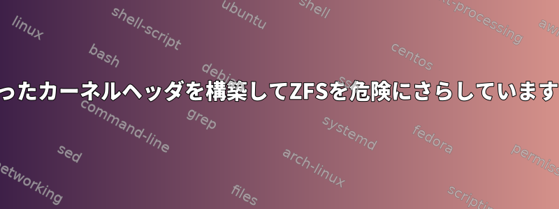 間違ったカーネルヘッダを構築してZFSを危険にさらしていますか？