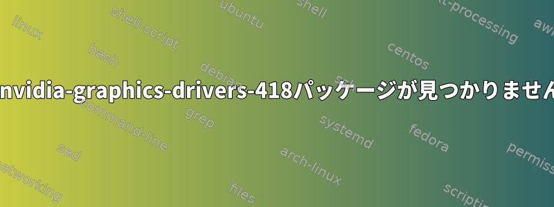 E：nvidia-graphics-drivers-418パッケージが見つかりません。