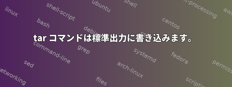 tar コマンドは標準出力に書き込みます。