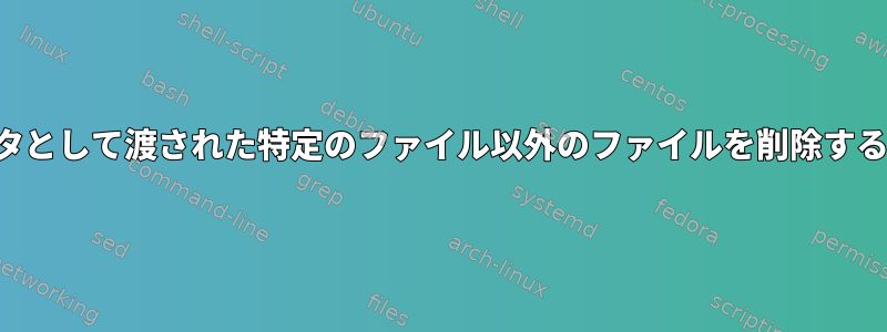 パラメータとして渡された特定のファイル以外のファイルを削除する方法は？