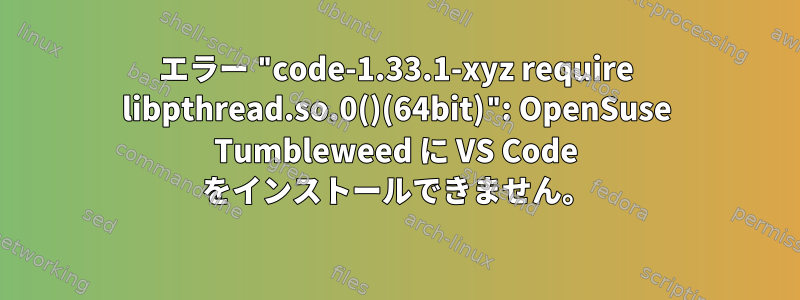 エラー "code-1.33.1-xyz require libpthread.so.0()(64bit)": OpenSuse Tumbleweed に VS Code をインストールできません。