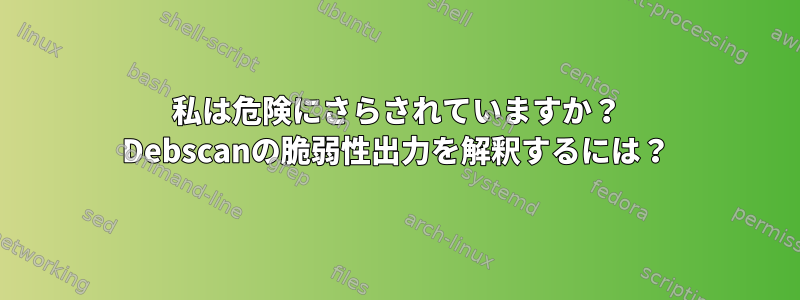 私は危険にさらされていますか？ Debscanの脆弱性出力を解釈するには？