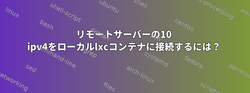 リモートサーバーの10 ipv4をローカルlxcコンテナに接続するには？