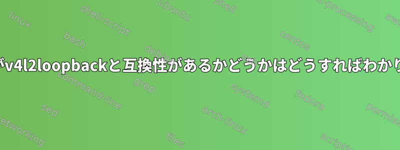 カーネルがv4l2loopbackと互換性があるかどうかはどうすればわかりますか？