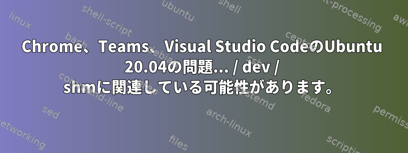 Chrome、Teams、Visual Studio CodeのUbuntu 20.04の問題... / dev / shmに関連している可能性があります。