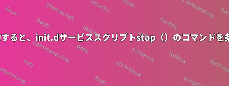 CentOS6で終了/再起動すると、init.dサービススクリプトstop（）のコマンドを条件付きで実行します。