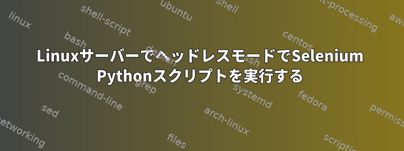 LinuxサーバーでヘッドレスモードでSelenium Pythonスクリプトを実行する