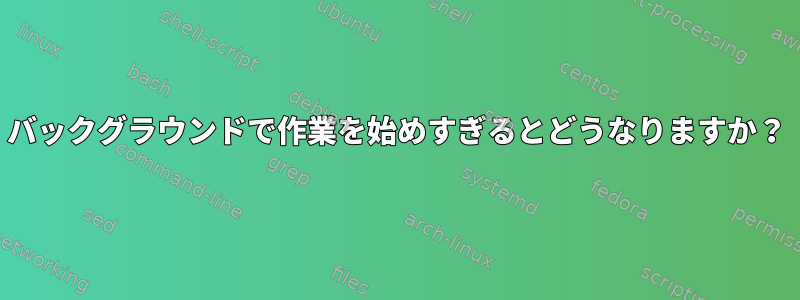 バックグラウンドで作業を始めすぎるとどうなりますか？