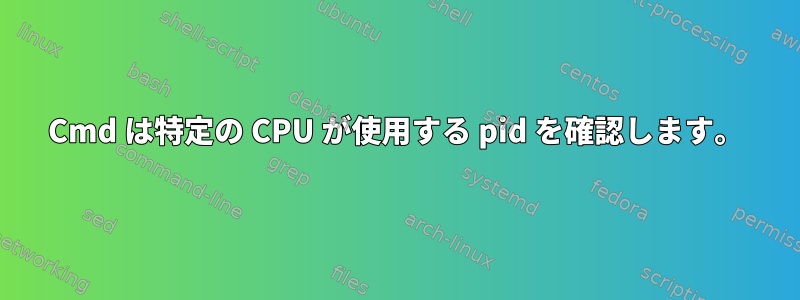 Cmd は特定の CPU が使用する pid を確認します。