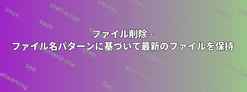 ファイル削除 - ファイル名パターンに基づいて最新のファイルを保持