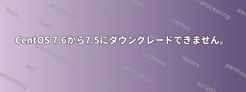 CentOS 7.6から7.5にダウングレードできません。