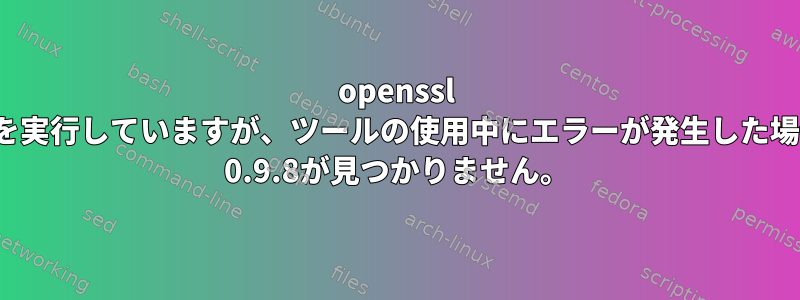 openssl 1.0.2ツールを実行していますが、ツールの使用中にエラーが発生した場合は、libssl 0.9.8が見つかりません。