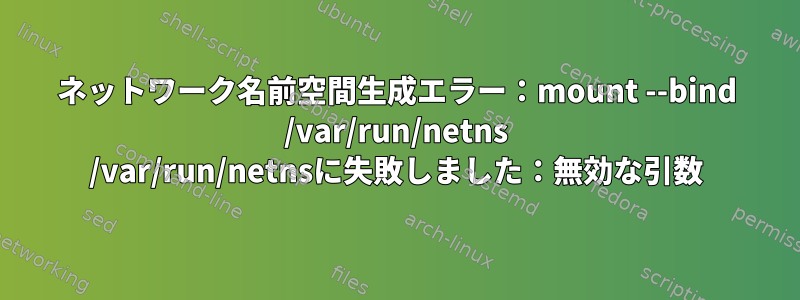 ネットワーク名前空間生成エラー：mount --bind /var/run/netns /var/run/netnsに失敗しました：無効な引数