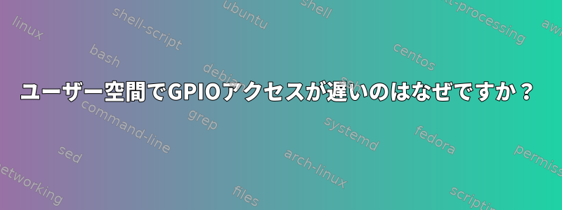 ユーザー空間でGPIOアクセスが遅いのはなぜですか？