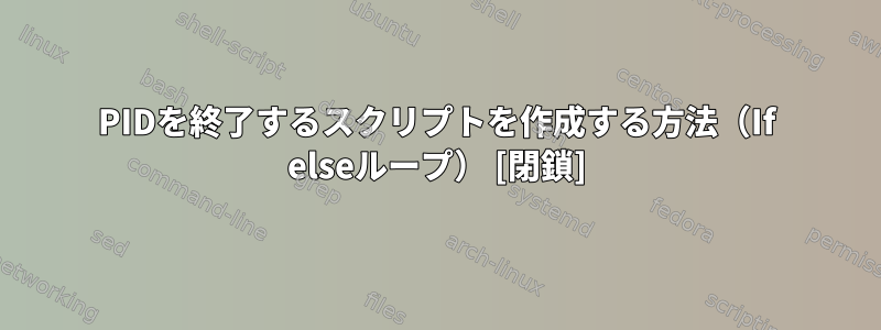 PIDを終了するスクリプトを作成する方法（If elseループ） [閉鎖]