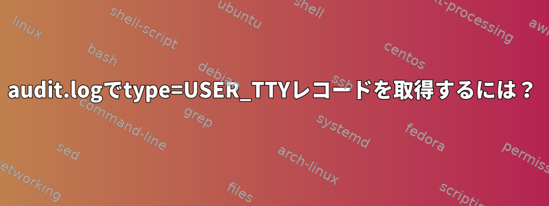 audit.logでtype=USER_TTYレコードを取得するには？