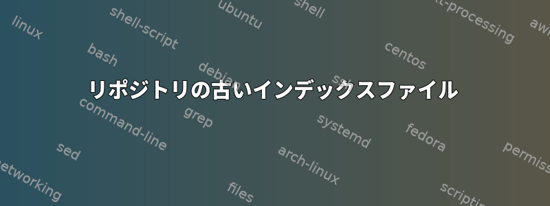 リポジトリの古いインデックスファイル