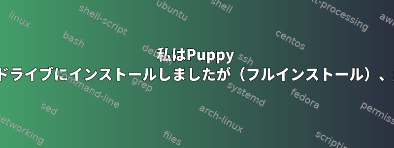 私はPuppy Linuxをハードドライブにインストールしましたが（フルインストール）、起動しません。