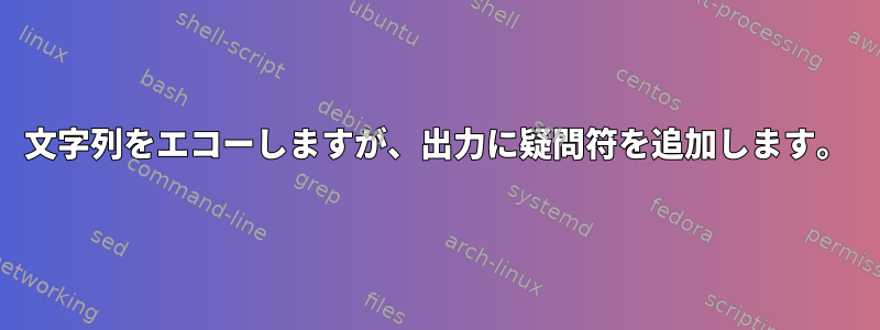 文字列をエコーし​​ますが、出力に疑問符を追加します。