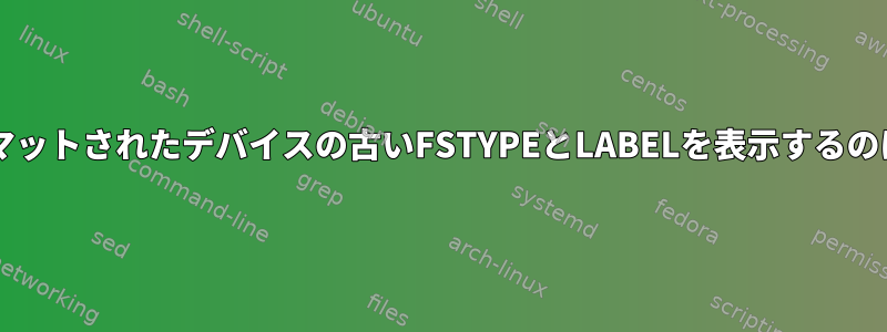 lsblkがフォーマットされたデバイスの古いFSTYPEとLABELを表示するのはなぜですか？