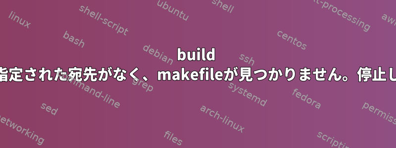 build compton-confを実行しようとしていますが、「指定された宛先がなく、makefileが見つかりません。停止してください」というメッセージが表示されます。