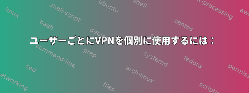 ユーザーごとにVPNを個別に使用するには：