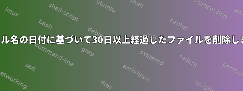 ファイル名の日付に基づいて30日以上経過したファイルを削除します。