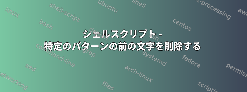 シェルスクリプト - 特定のパターンの前の文字を削除する