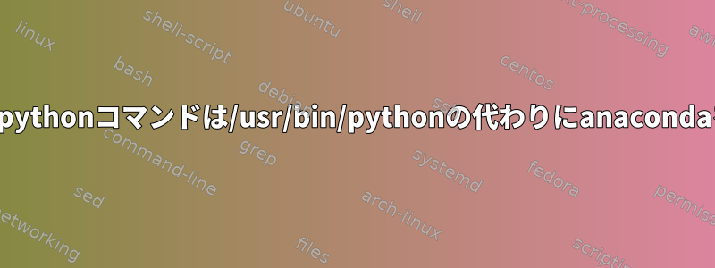 デフォルトのpythonコマンドは/usr/bin/pythonの代わりにanacondaを指します。