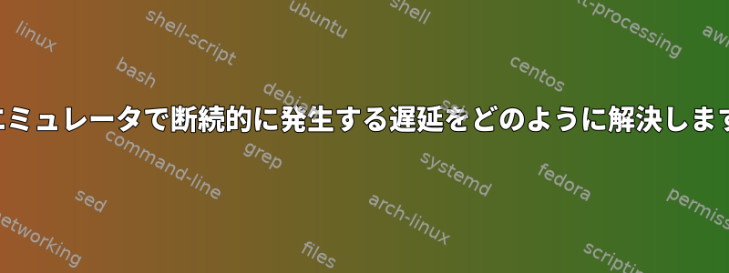 端末エミュレータで断続的に発生する遅延をどのように解決しますか？