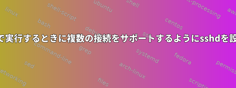 スタンドアロンで実行するときに複数の接続をサポートするようにsshdを設定できますか？