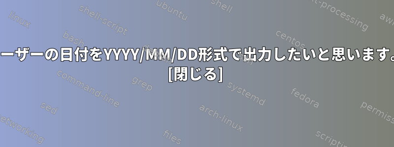 ユーザーの日付をYYYY/MM/DD形式で出力したいと思います。 [閉じる]