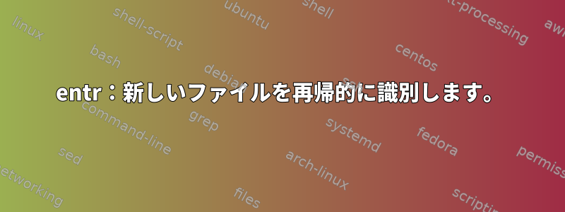 entr：新しいファイルを再帰的に識別します。