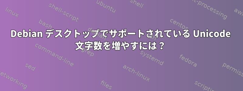 Debian デスクトップでサポートされている Unicode 文字数を増やすには？