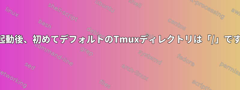 再起動後、初めてデフォルトのTmuxディレクトリは「/」です。