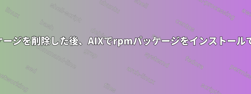 一部のパッケージを削除した後、AIXでrpmパッケージをインストールできません。