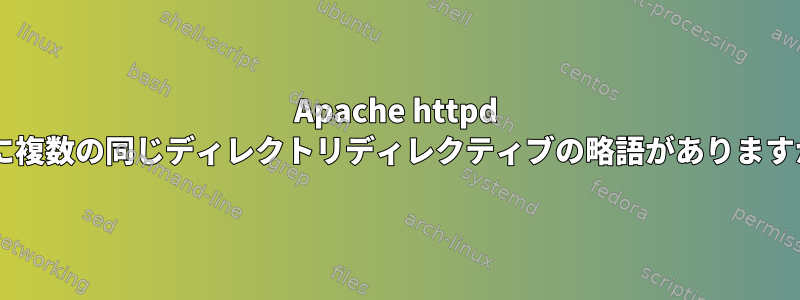 Apache httpd 2.4に複数の同じディレクトリディレクティブの略語がありますか？