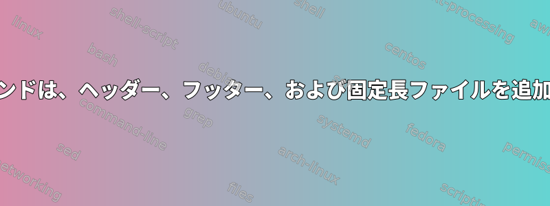 awkコマンドは、ヘッダー、フッター、および固定長ファイルを追加します。